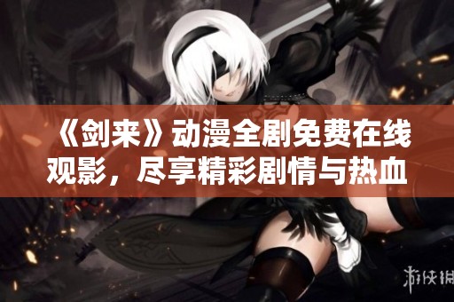 《剑来》动漫全剧免费在线观影，尽享精彩剧情与热血战斗！