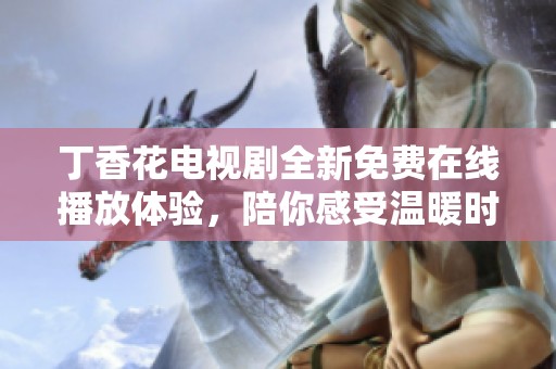 丁香花电视剧全新免费在线播放体验，陪你感受温暖时光