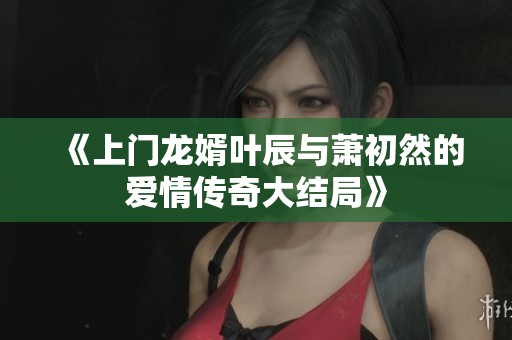 《上门龙婿叶辰与萧初然的爱情传奇大结局》