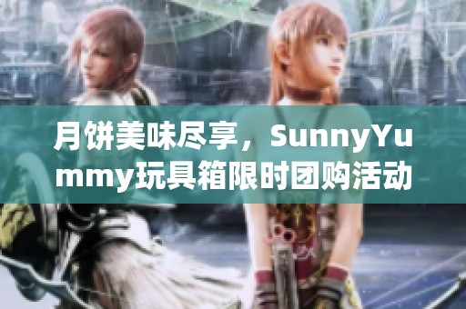 月饼美味尽享，SunnyYummy玩具箱限时团购活动开启