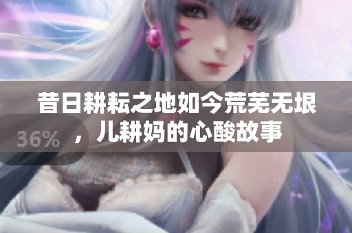 昔日耕耘之地如今荒芜无垠，儿耕妈的心酸故事