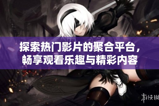 探索热门影片的聚合平台，畅享观看乐趣与精彩内容