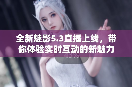 全新魅影5.3直播上线，带你体验实时互动的新魅力