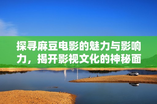 探寻麻豆电影的魅力与影响力，揭开影视文化的神秘面纱
