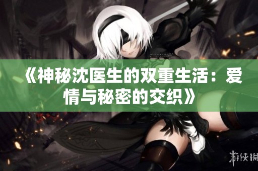 《神秘沈医生的双重生活：爱情与秘密的交织》