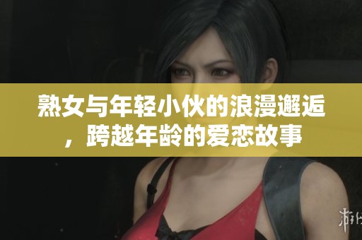 熟女与年轻小伙的浪漫邂逅，跨越年龄的爱恋故事