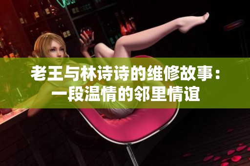 老王与林诗诗的维修故事：一段温情的邻里情谊