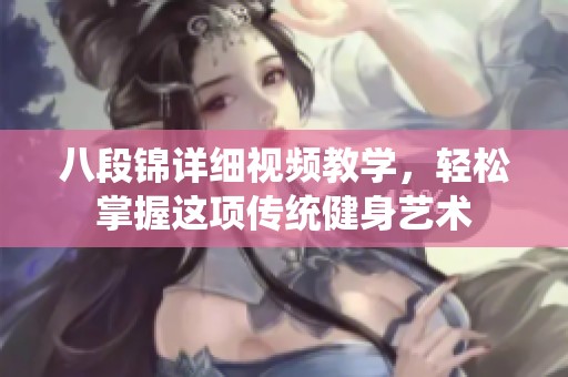 八段锦详细视频教学，轻松掌握这项传统健身艺术