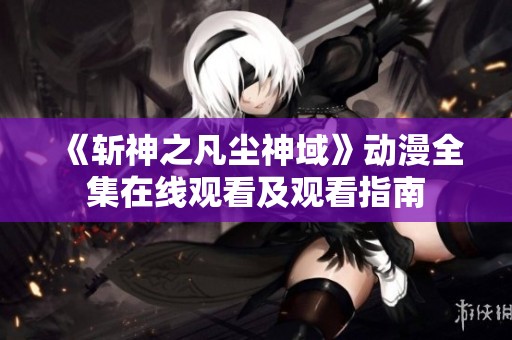 《斩神之凡尘神域》动漫全集在线观看及观看指南
