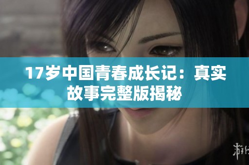 17岁中国青春成长记：真实故事完整版揭秘