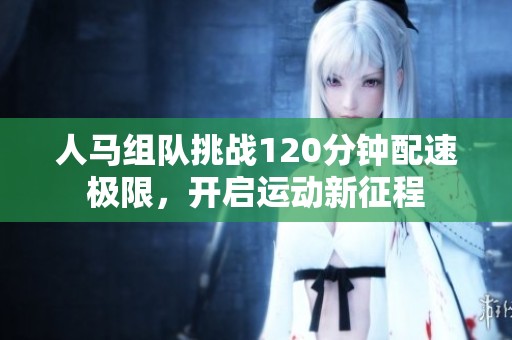 人马组队挑战120分钟配速极限，开启运动新征程
