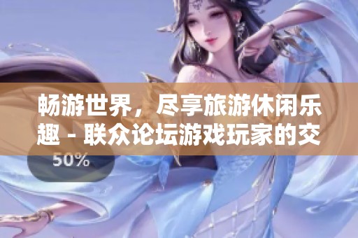 畅游世界，尽享旅游休闲乐趣 - 联众论坛游戏玩家的交流平台