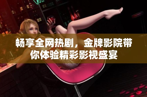 畅享全网热剧，金牌影院带你体验精彩影视盛宴