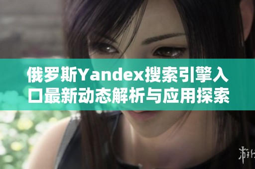 俄罗斯Yandex搜索引擎入口最新动态解析与应用探索