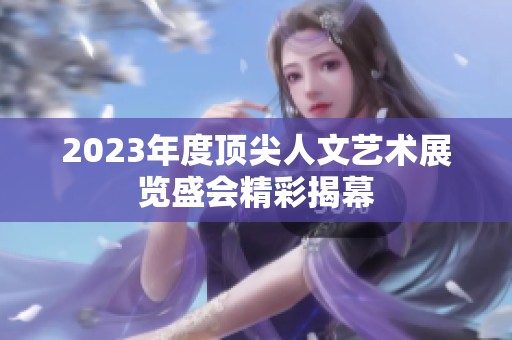 2023年度顶尖人文艺术展览盛会精彩揭幕