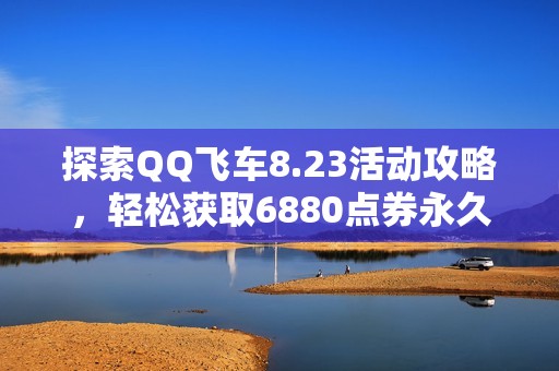 探索QQ飞车8.23活动攻略，轻松获取6880点券永久翅膀方法