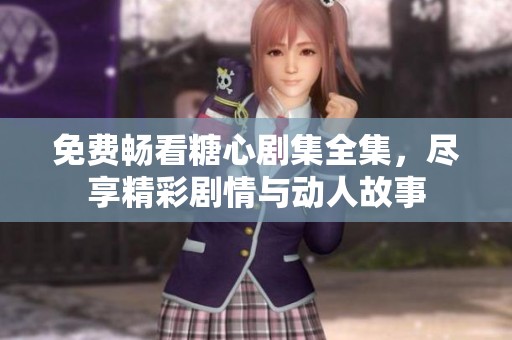 免费畅看糖心剧集全集，尽享精彩剧情与动人故事