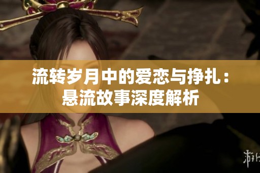 流转岁月中的爱恋与挣扎：悬流故事深度解析