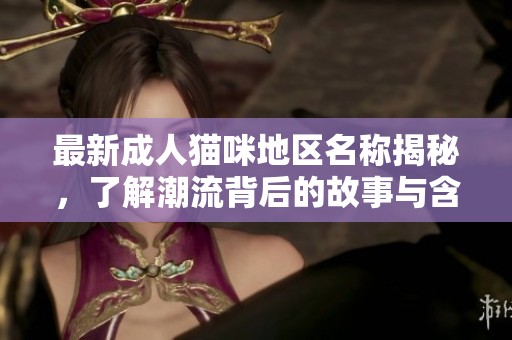 最新成人猫咪地区名称揭秘，了解潮流背后的故事与含义