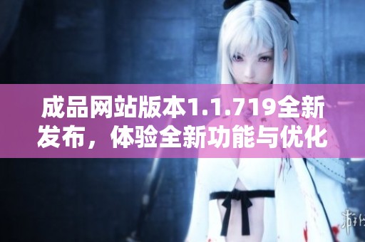 成品网站版本1.1.719全新发布，体验全新功能与优化更新