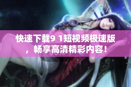 快速下载9 1短视频极速版，畅享高清精彩内容！