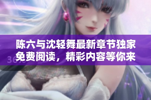 陈六与沈轻舞最新章节独家免费阅读，精彩内容等你来发现