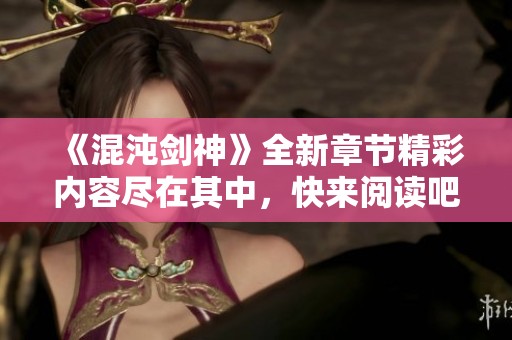 《混沌剑神》全新章节精彩内容尽在其中,快来阅读吧! 《混沌剑神》全新章节精彩内容尽在其中,快来阅读吧!