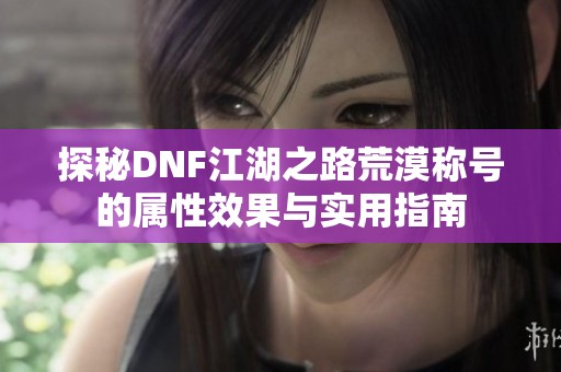探秘DNF江湖之路荒漠称号的属性效果与实用指南