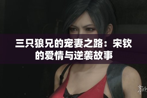 三只狼兄的宠妻之路：宋钦的爱情与逆袭故事