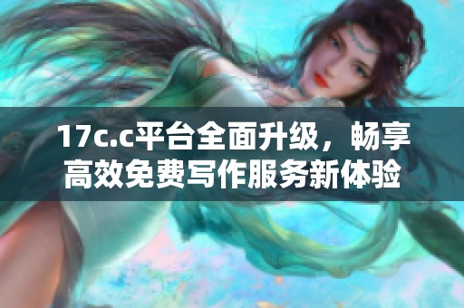 17c.c平台全面升级，畅享高效免费写作服务新体验