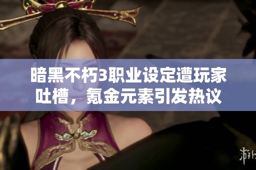 暗黑不朽3职业设定遭玩家吐槽，氪金元素引发热议