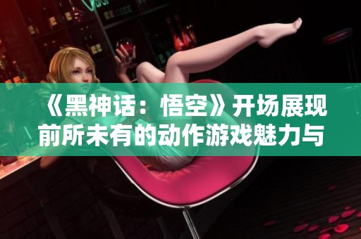 《黑神话：悟空》开场展现前所未有的动作游戏魅力与震撼体验