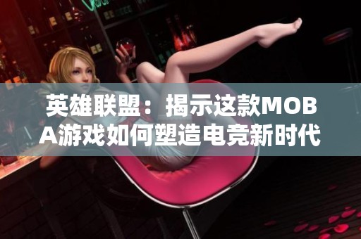 英雄联盟：揭示这款MOBA游戏如何塑造电竞新时代