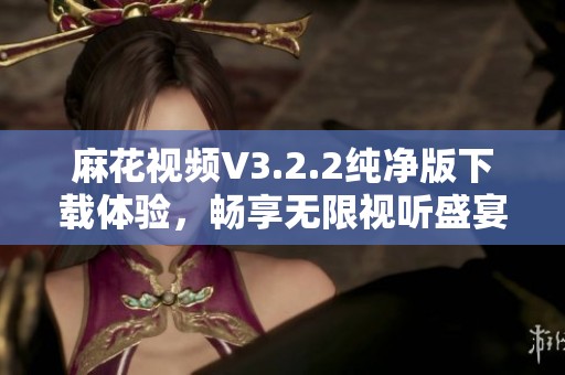 麻花视频V3.2.2纯净版下载体验，畅享无限视听盛宴