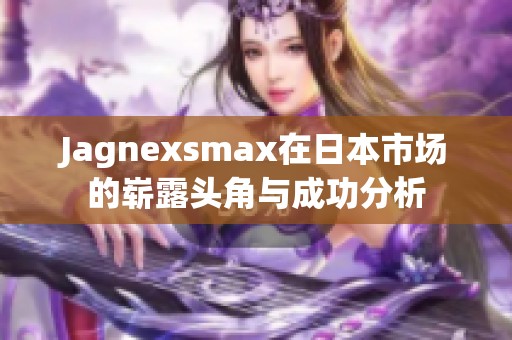 Jagnexsmax在日本市场的崭露头角与成功分析