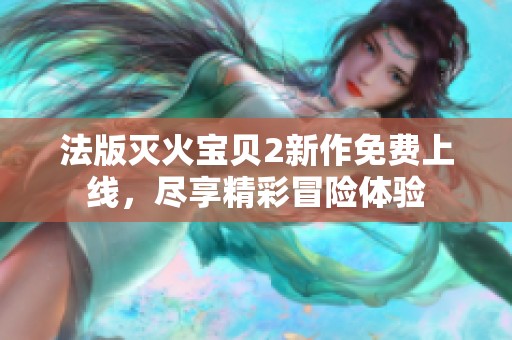 法版灭火宝贝2新作免费上线，尽享精彩冒险体验