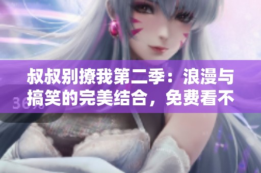 叔叔别撩我第二季：浪漫与搞笑的完美结合，免费看不停！