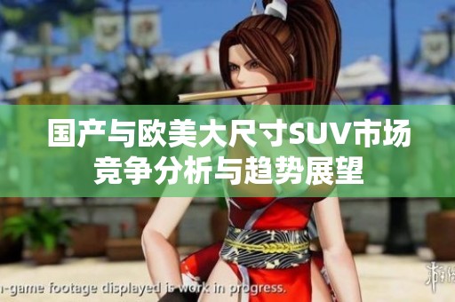 国产与欧美大尺寸SUV市场竞争分析与趋势展望