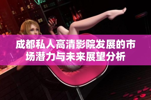 成都私人高清影院发展的市场潜力与未来展望分析