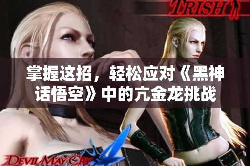 掌握这招，轻松应对《黑神话悟空》中的亢金龙挑战