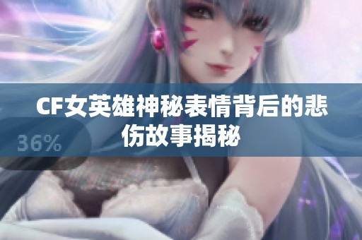 CF女英雄神秘表情背后的悲伤故事揭秘