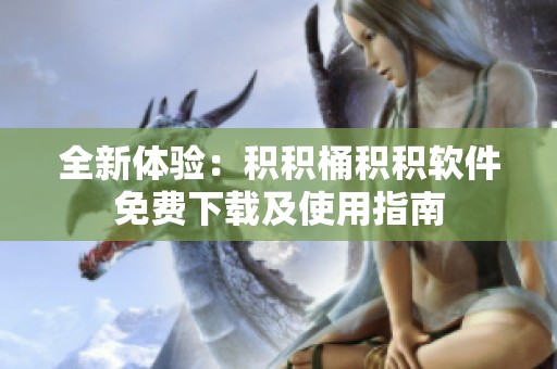 全新体验：积积桶积积软件免费下载及使用指南