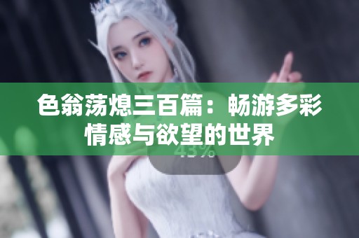 色翁荡熄三百篇：畅游多彩情感与欲望的世界