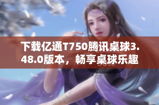下载亿通T750腾讯桌球3.48.0版本，畅享桌球乐趣