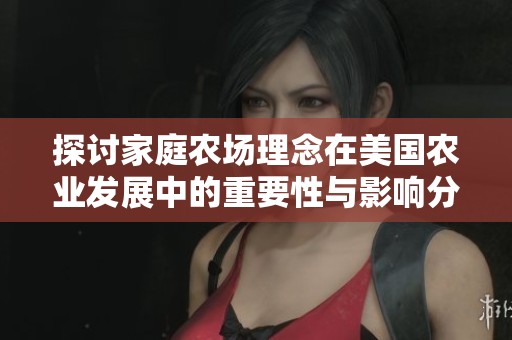 探讨家庭农场理念在美国农业发展中的重要性与影响分析