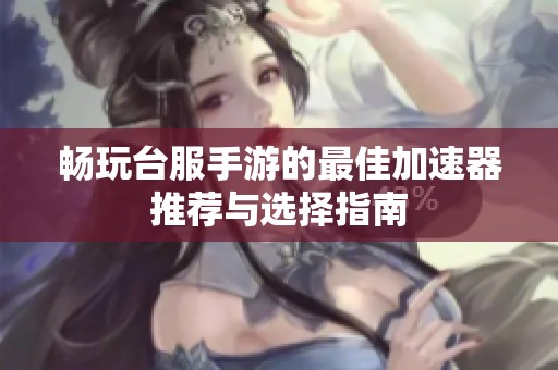 畅玩台服手游的最佳加速器推荐与选择指南