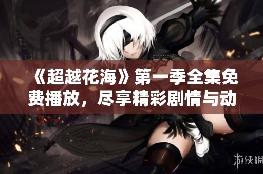 《超越花海》第一季全集免费播放，尽享精彩剧情与动人爱情