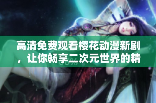 高清免费观看樱花动漫新剧，让你畅享二次元世界的精彩体验