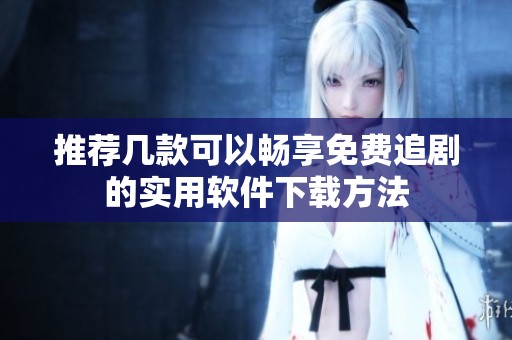 推荐几款可以畅享免费追剧的实用软件下载方法
