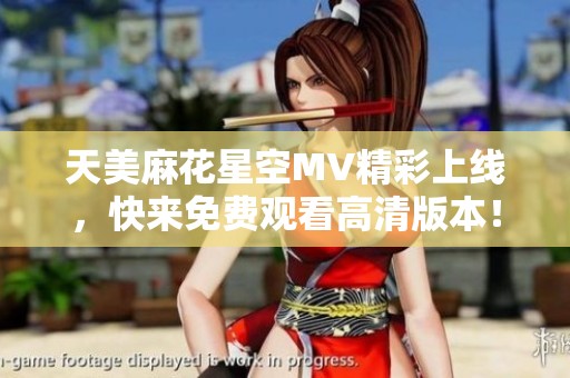 天美麻花星空MV精彩上线，快来免费观看高清版本！